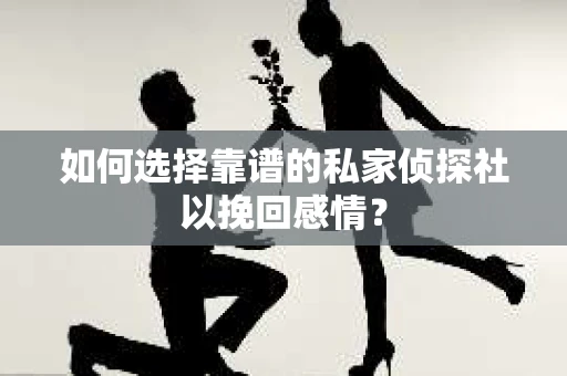 如何选择靠谱的私家侦探社以挽回感情？