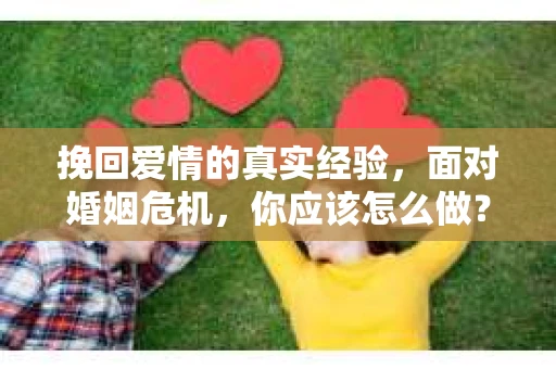 挽回爱情的真实经验，面对婚姻危机，你应该怎么做？