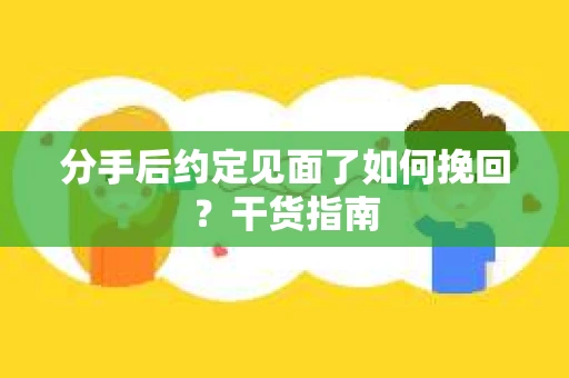 分手后约定见面了如何挽回？干货指南