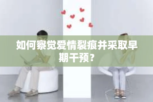 如何察觉爱情裂痕并采取早期干预？