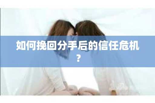 如何挽回分手后的信任危机？