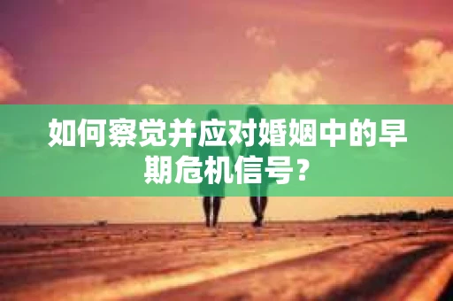 如何察觉并应对婚姻中的早期危机信号？