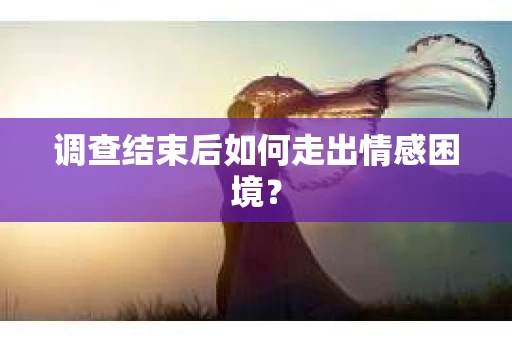 调查结束后如何走出情感困境? 调查结束后如何走出情感困境?