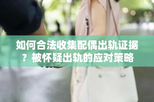 如何合法收集配偶出轨证据？被怀疑出轨的应对策略