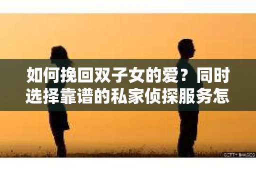 如何挽回双子女的爱？同时选择靠谱的私家侦探服务怎么办？
