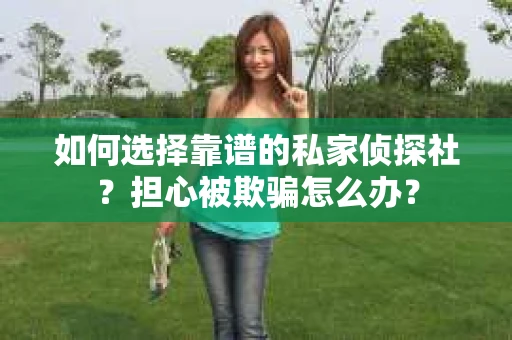 如何选择靠谱的私家侦探社?担心被欺骗怎么办? 如何选择靠谱的私家侦探社?担心被欺骗怎么办?
