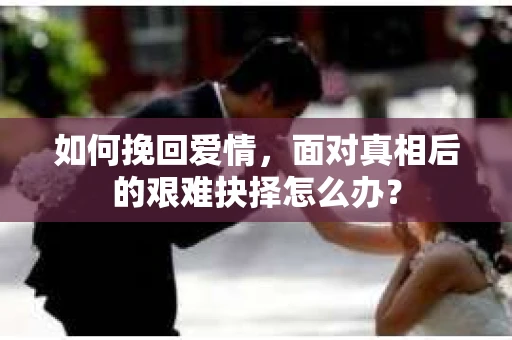 如何挽回爱情，面对真相后的艰难抉择怎么办？