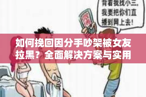 如何挽回因分手吵架被女友拉黑？全面解决方案与实用建议