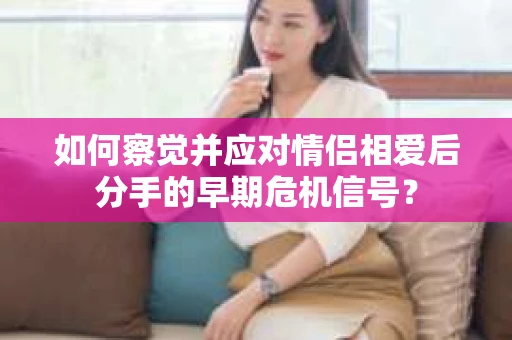如何察觉并应对情侣相爱后分手的早期危机信号？