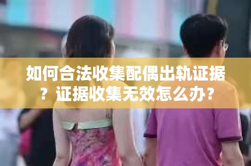 如何合法收集配偶出轨证据？证据收集无效怎么办？