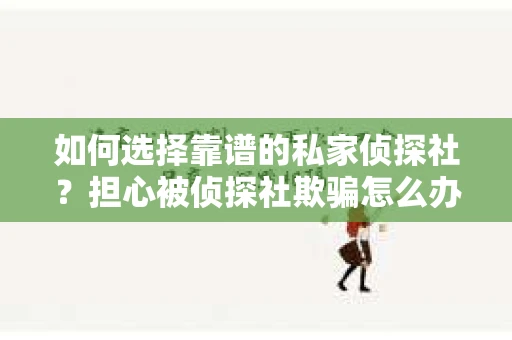 如何选择靠谱的私家侦探社？担心被侦探社欺骗怎么办？