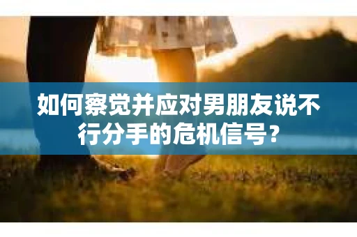 如何察觉并应对男朋友说不行分手的危机信号？