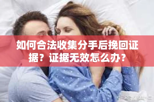 如何合法收集分手后挽回证据？证据无效怎么办？