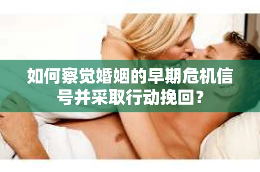 如何察觉婚姻的早期危机信号并采取行动挽回？