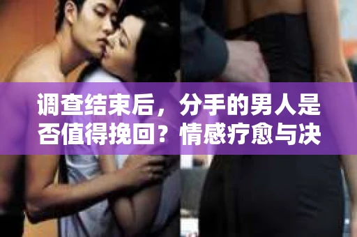 调查结束后，分手的男人是否值得挽回？情感疗愈与决策之路