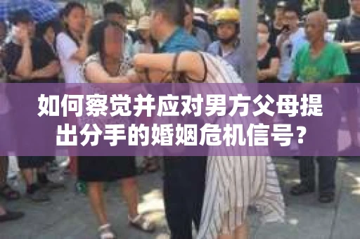 如何察觉并应对男方父母提出分手的婚姻危机信号？
