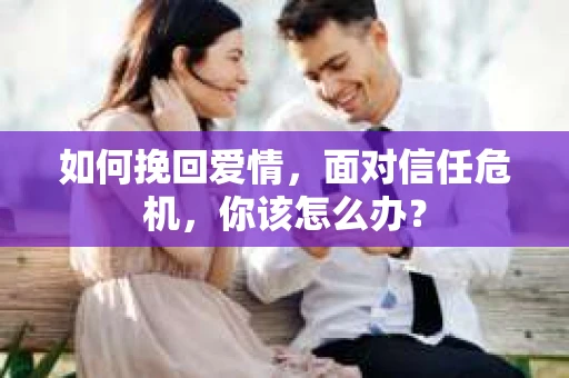 如何挽回爱情，面对信任危机，你该怎么办？