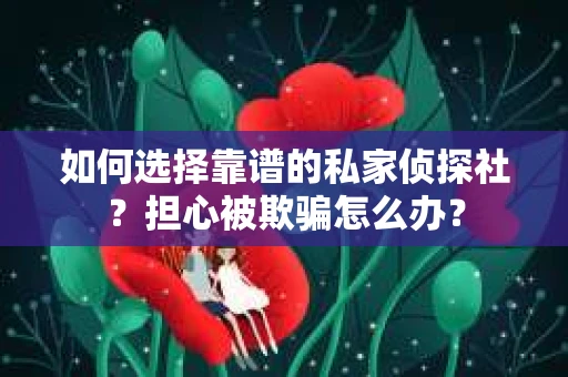 如何选择靠谱的私家侦探社？担心被欺骗怎么办？