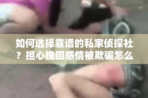 如何选择靠谱的私家侦探社？担心挽回感情被欺骗怎么办？