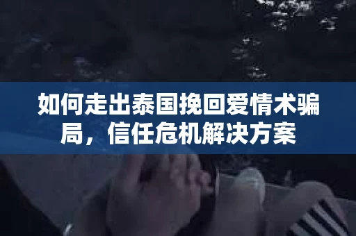 如何走出泰国挽回爱情术骗局，信任危机解决方案