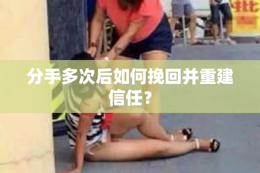 分手多次后如何挽回并重建信任？