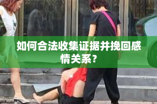 如何合法收集证据并挽回感情关系？