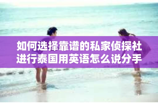 如何选择靠谱的私家侦探社进行泰国用英语怎么说分手挽回服务？