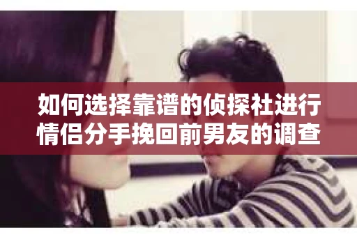 如何选择靠谱的侦探社进行情侣分手挽回前男友的调查？