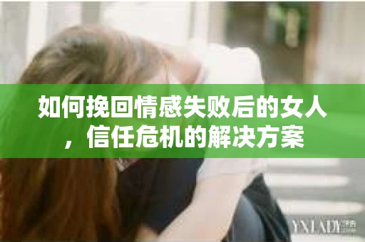 如何挽回情感失败后的女人，信任危机的解决方案