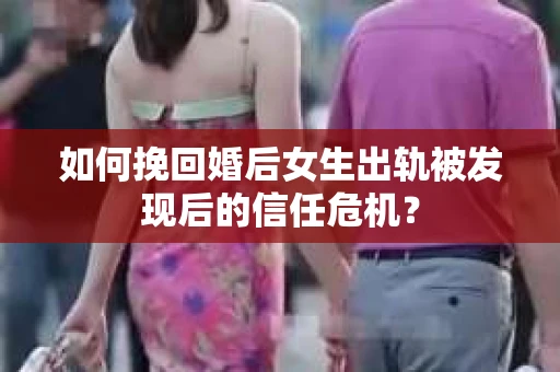如何挽回婚后女生出轨被发现后的信任危机？