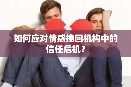 如何应对情感挽回机构中的信任危机？