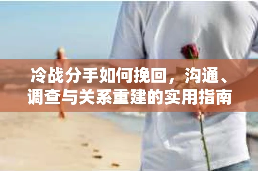 冷战分手如何挽回,沟通、调查与关系重建的实用指南 冷战分手如何挽回,沟通、调查与关系重建的实用指南