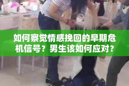 如何察觉情感挽回的早期危机信号？男生该如何应对？