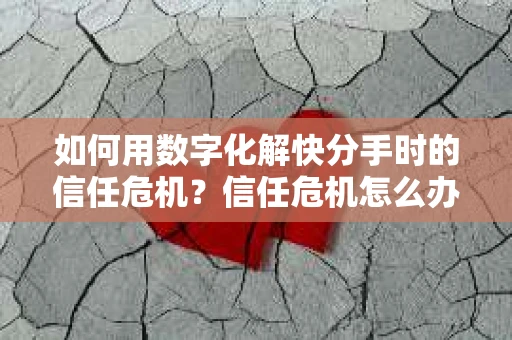 如何用数字化解快分手时的信任危机？信任危机怎么办？