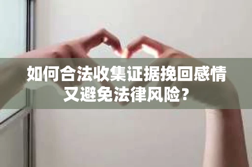 如何合法收集证据挽回感情又避免法律风险？