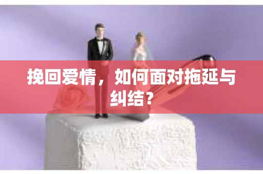 挽回爱情，如何面对拖延与纠结？