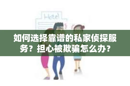 如何选择靠谱的私家侦探服务？担心被欺骗怎么办？