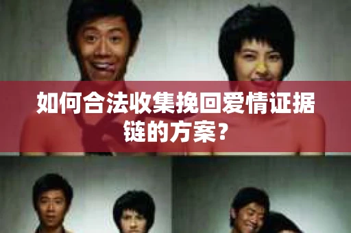 如何合法收集挽回爱情证据链的方案？