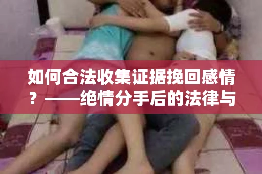 如何合法收集证据挽回感情？——绝情分手后的法律与取证策略