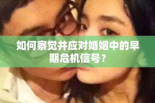 如何察觉并应对婚姻中的早期危机信号？