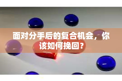 面对分手后的复合机会，你该如何挽回？