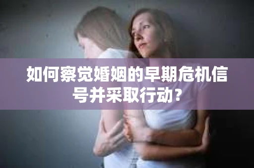 如何察觉婚姻的早期危机信号并采取行动？