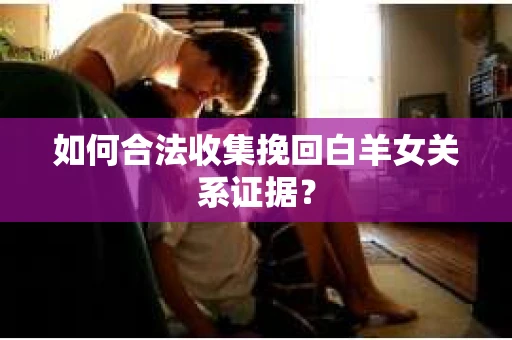 如何合法收集挽回白羊女关系证据？