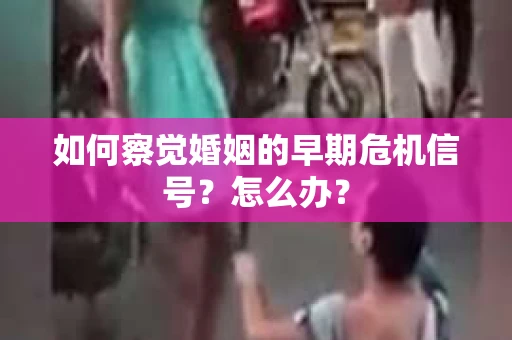 如何察觉婚姻的早期危机信号？怎么办？