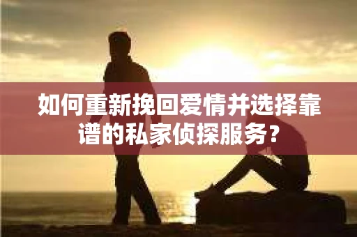如何重新挽回爱情并选择靠谱的私家侦探服务？