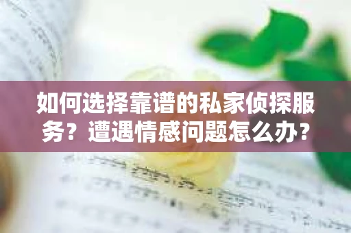 如何选择靠谱的私家侦探服务？遭遇情感问题怎么办？