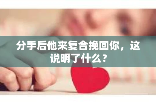 分手后他来复合挽回你，这说明了什么？