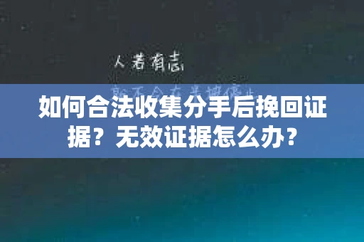 如何合法收集分手后挽回证据？无效证据怎么办？