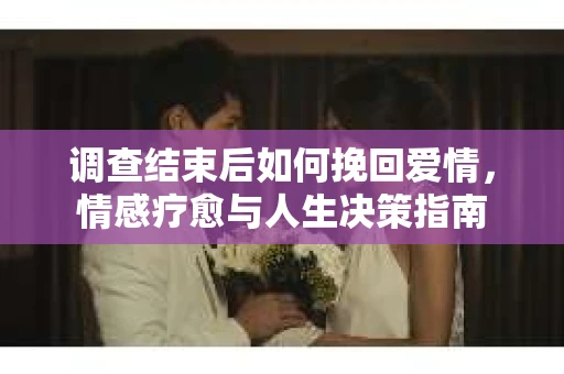 调查结束后如何挽回爱情，情感疗愈与人生决策指南