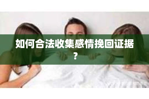 如何合法收集感情挽回证据？